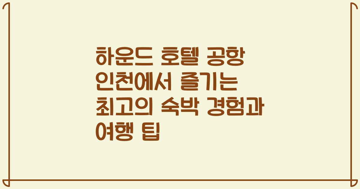 하운드 호텔 공항 인천에서 즐기는 최고의 숙박 경험과 여행 팁