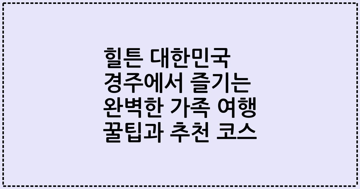 힐튼 대한민국 경주에서 즐기는 완벽한 가족 여행 꿀팁과 추천 코스