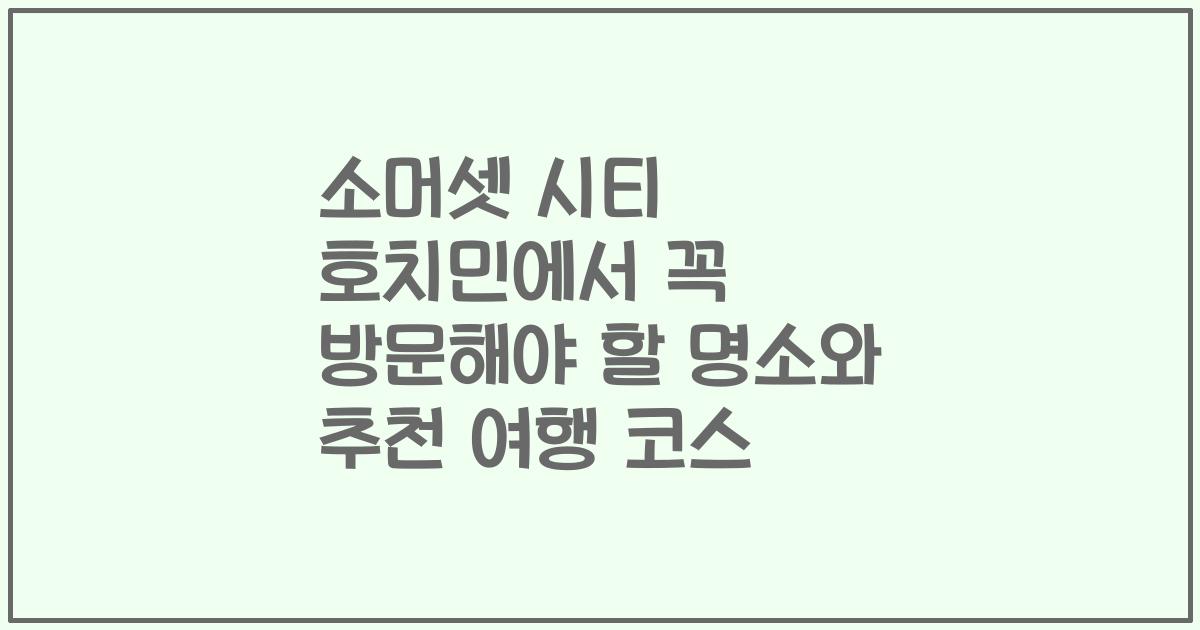 소머셋 시티 호치민에서 꼭 방문해야 할 명소와 추천 여행 코스