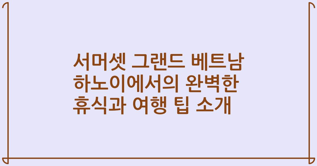 서머셋 그랜드 베트남 하노이에서의 완벽한 휴식과 여행 팁 소개