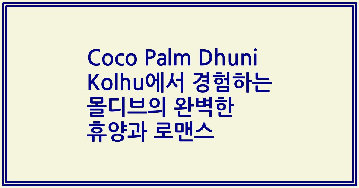 Coco Palm Dhuni Kolhu에서 경험하는 몰디브의 완벽한 휴양과 로맨스