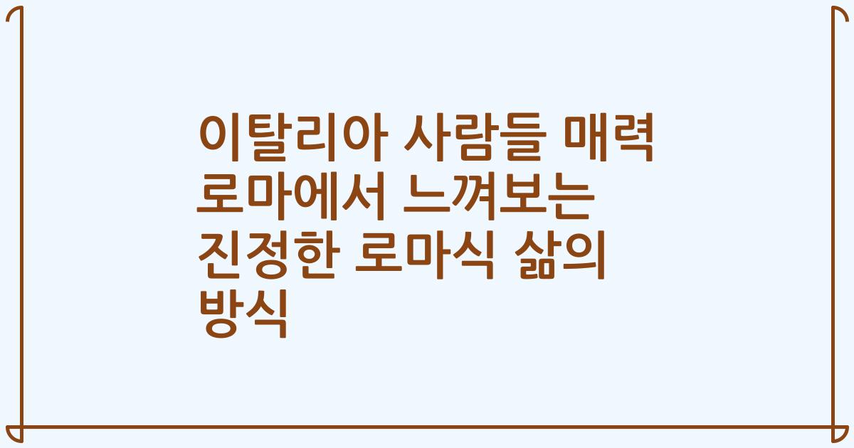이탈리아 사람들 매력 로마에서 느껴보는 진정한 로마식 삶의 방식