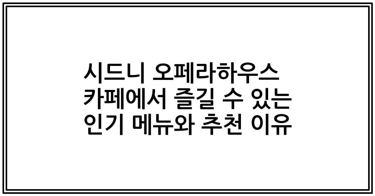 시드니 오페라하우스 카페에서 즐길 수 있는 인기 메뉴와 추천 이유