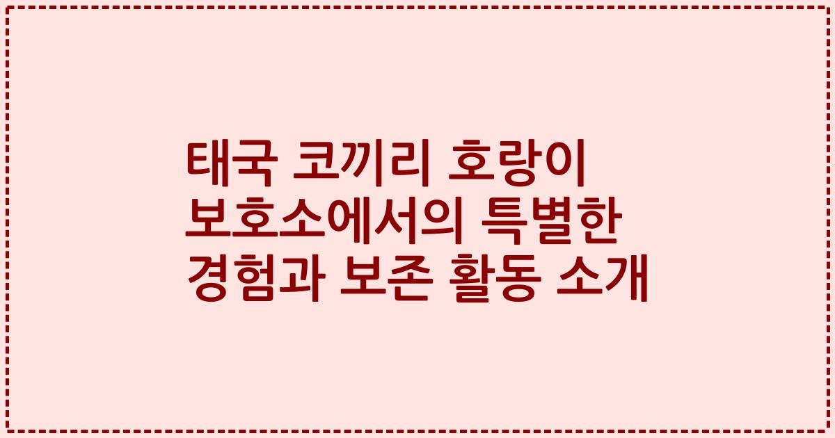 태국 코끼리 호랑이 보호소에서의 특별한 경험과 보존 활동 소개