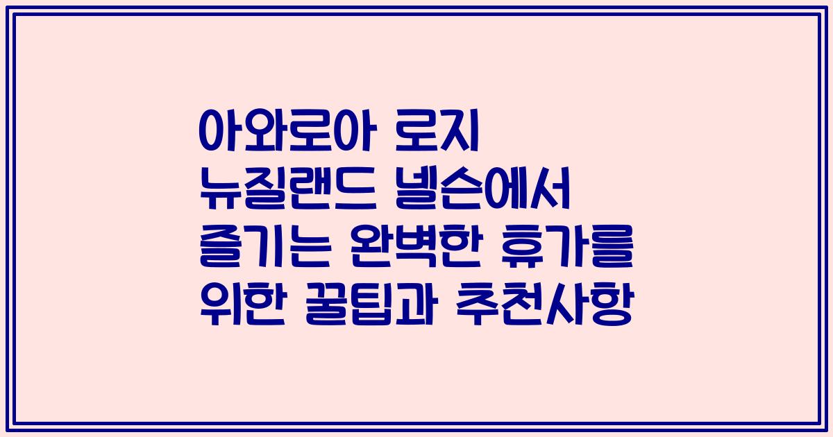 아와로아 로지 뉴질랜드 넬슨에서 즐기는 완벽한 휴가를 위한 꿀팁과 추천사항
