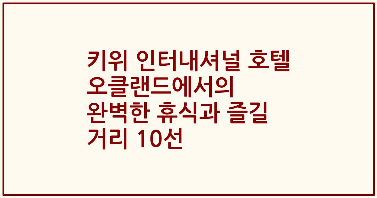 키위 인터내셔널 호텔 오클랜드에서의 완벽한 휴식과 즐길 거리 10선