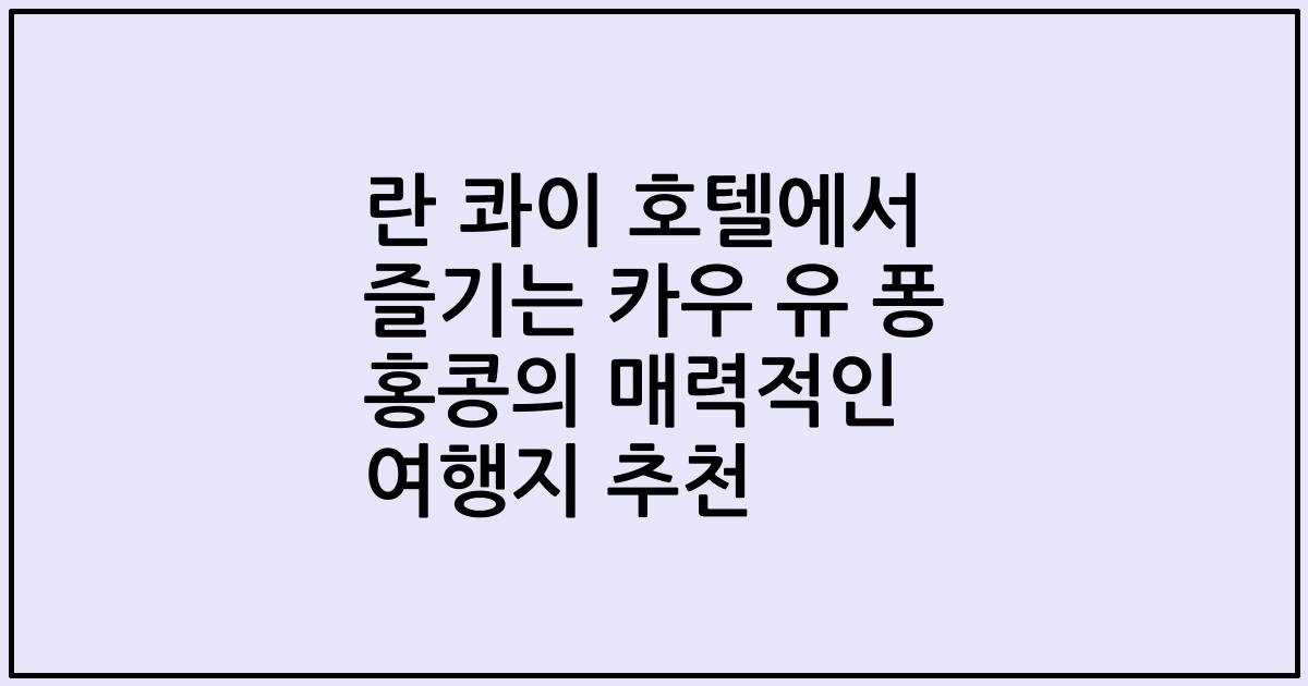 란 콰이 호텔에서 즐기는 카우 유 퐁 홍콩의 매력적인 여행지 추천