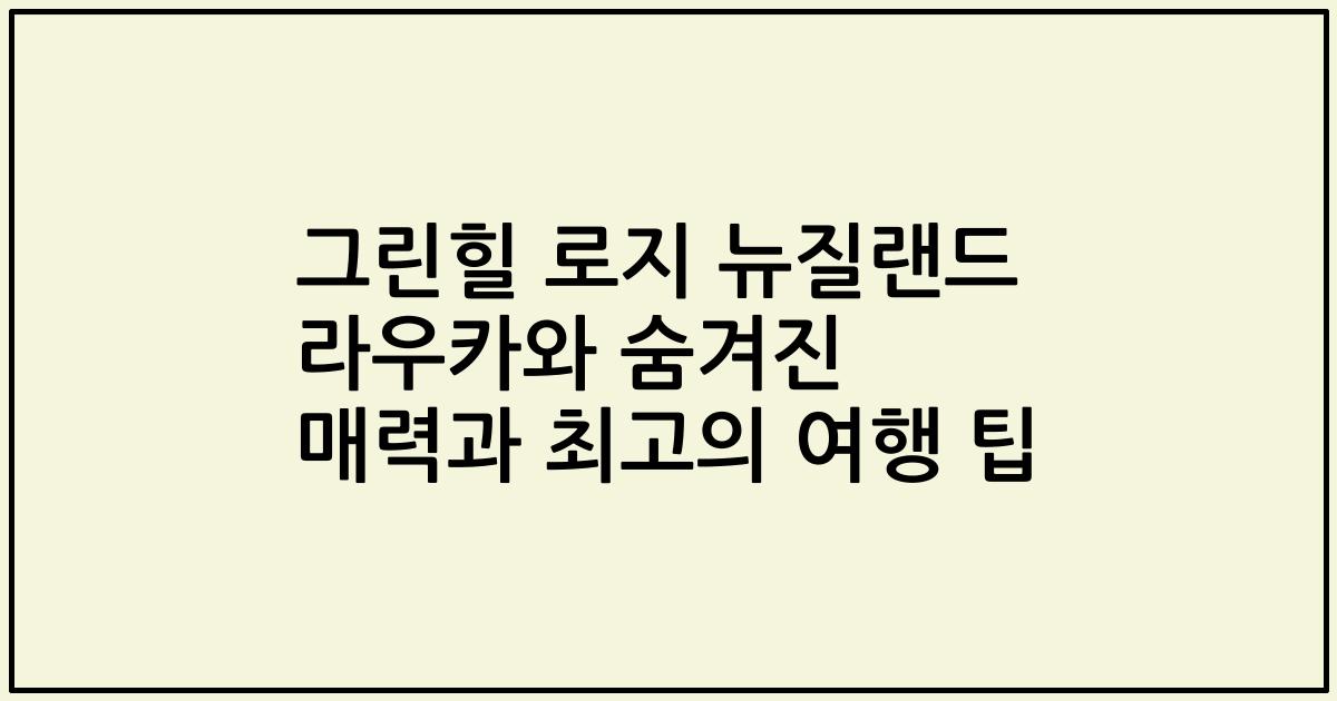그린힐 로지 뉴질랜드 라우카와 숨겨진 매력과 최고의 여행 팁