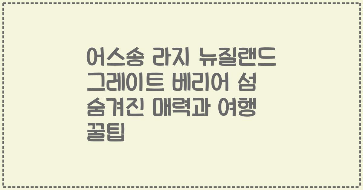 어스송 라지 뉴질랜드 그레이트 베리어 섬 숨겨진 매력과 여행 꿀팁