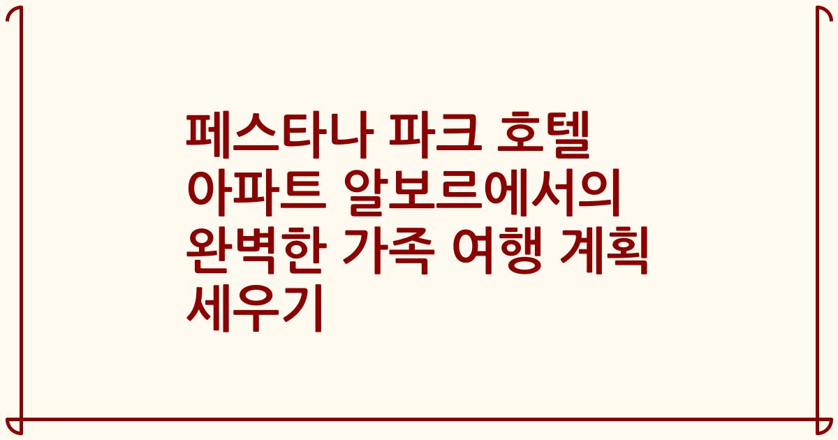 페스타나 파크 호텔 아파트 알보르에서의 완벽한 가족 여행 계획 세우기
