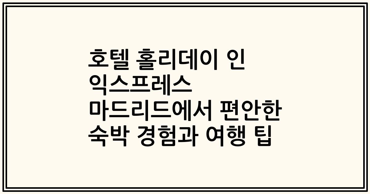 호텔 홀리데이 인 익스프레스 마드리드에서 편안한 숙박 경험과 여행 팁