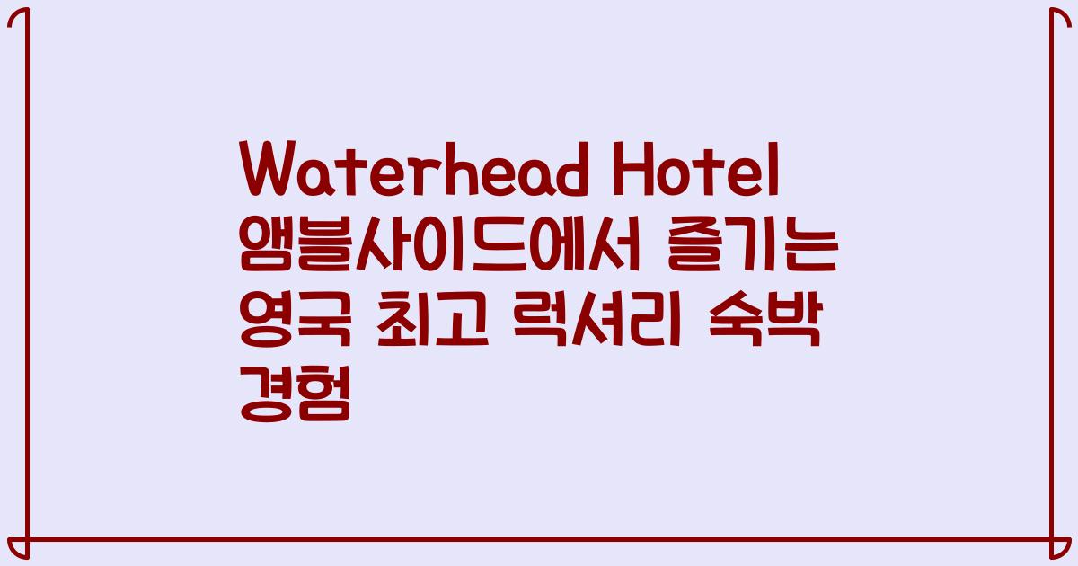 Waterhead Hotel 앰블사이드에서 즐기는 영국 최고 럭셔리 숙박 경험