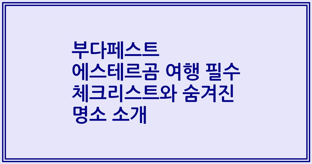 부다페스트 에스테르곰 여행 필수 체크리스트와 숨겨진 명소 소개