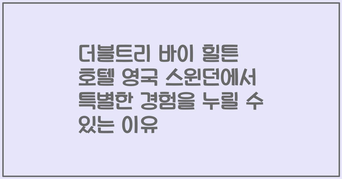 더블트리 바이 힐튼 호텔 영국 스윈던에서 특별한 경험을 누릴 수 있는 이유